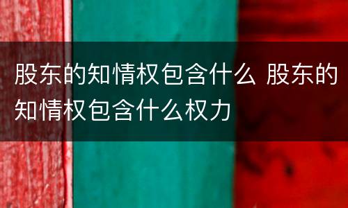 股东的知情权包含什么 股东的知情权包含什么权力