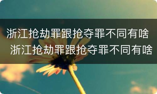浙江抢劫罪跟抢夺罪不同有啥 浙江抢劫罪跟抢夺罪不同有啥后果