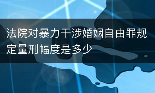 法院对暴力干涉婚姻自由罪规定量刑幅度是多少