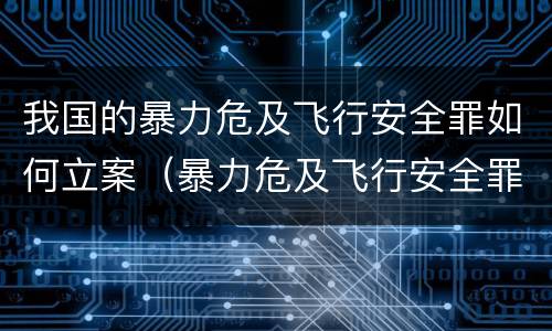 我国的暴力危及飞行安全罪如何立案（暴力危及飞行安全罪司法解释）