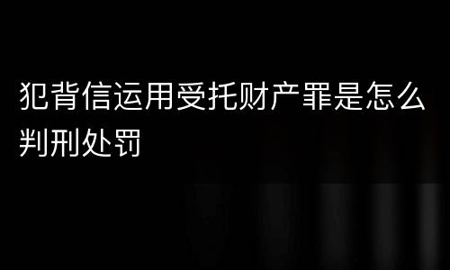 犯背信运用受托财产罪是怎么判刑处罚