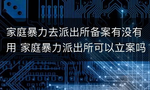 家庭暴力去派出所备案有没有用 家庭暴力派出所可以立案吗