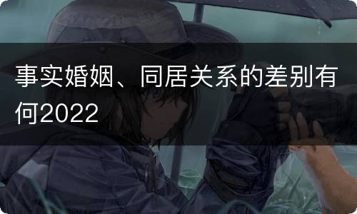 事实婚姻、同居关系的差别有何2022