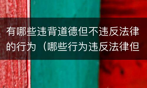 有哪些违背道德但不违反法律的行为（哪些行为违反法律但不违反道德）
