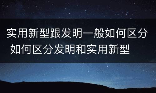 实用新型跟发明一般如何区分 如何区分发明和实用新型