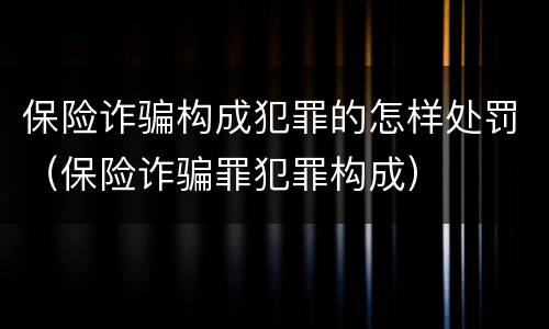 保险诈骗构成犯罪的怎样处罚（保险诈骗罪犯罪构成）
