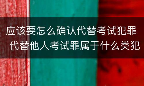 应该要怎么确认代替考试犯罪 代替他人考试罪属于什么类犯罪