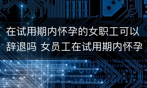 在试用期内怀孕的女职工可以辞退吗 女员工在试用期内怀孕可以辞退吗