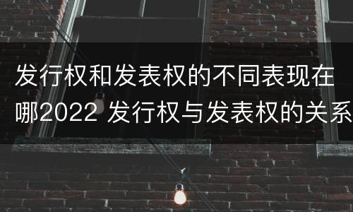 发行权和发表权的不同表现在哪2022 发行权与发表权的关系