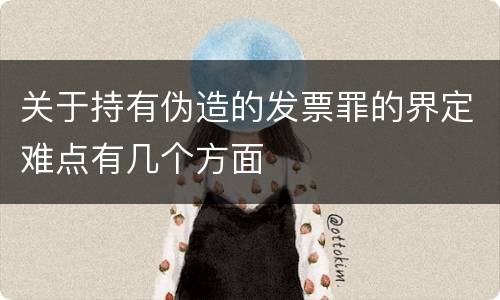 关于持有伪造的发票罪的界定难点有几个方面