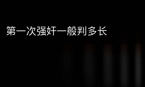 第一次强奸一般判多长
