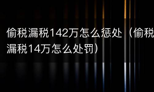 偷税漏税142万怎么惩处（偷税漏税14万怎么处罚）