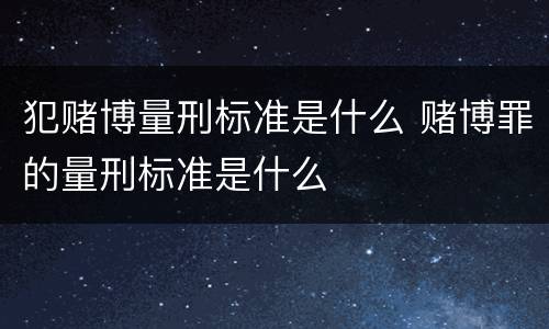 犯赌博量刑标准是什么 赌博罪的量刑标准是什么