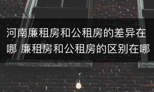 河南廉租房和公租房的差异在哪 廉租房和公租房的区别在哪里