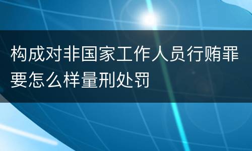 构成对非国家工作人员行贿罪要怎么样量刑处罚