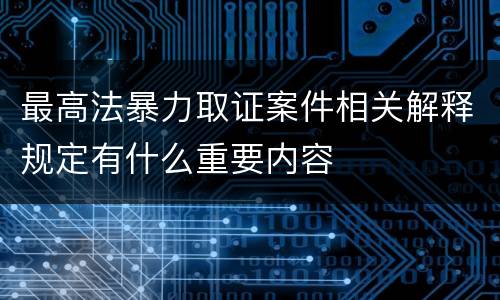 最高法暴力取证案件相关解释规定有什么重要内容