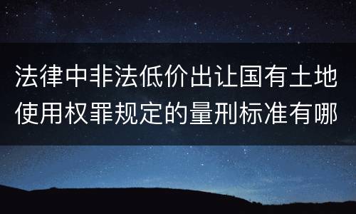 法律中非法低价出让国有土地使用权罪规定的量刑标准有哪些