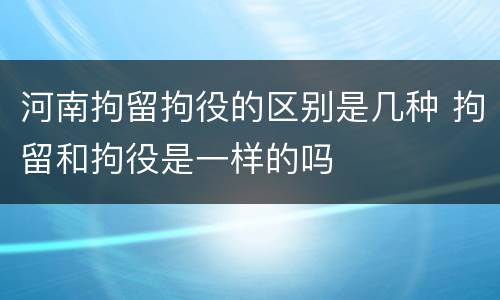 河南拘留拘役的区别是几种 拘留和拘役是一样的吗