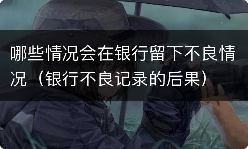 哪些情况会在银行留下不良情况（银行不良记录的后果）