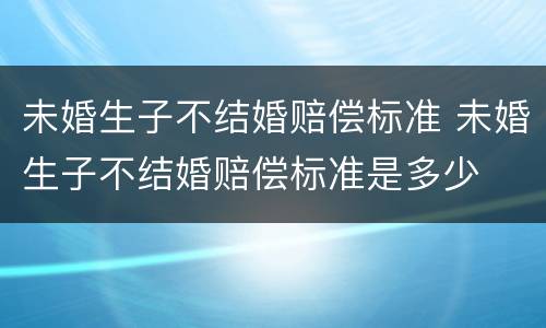未婚生子不结婚赔偿标准 未婚生子不结婚赔偿标准是多少