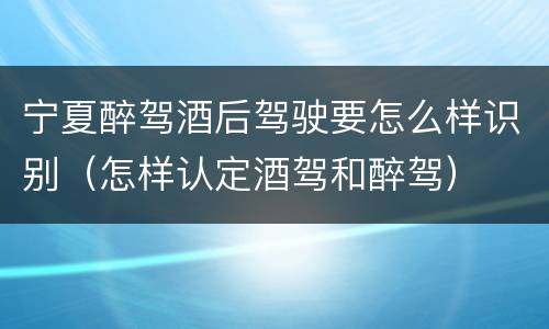 宁夏醉驾酒后驾驶要怎么样识别（怎样认定酒驾和醉驾）
