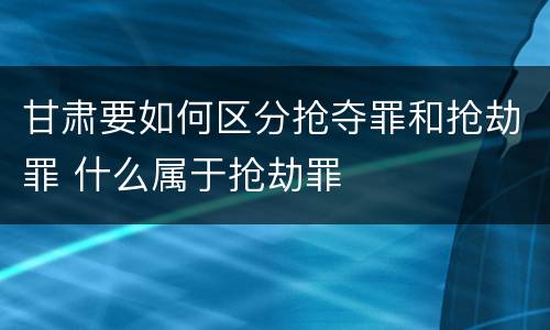 甘肃要如何区分抢夺罪和抢劫罪 什么属于抢劫罪