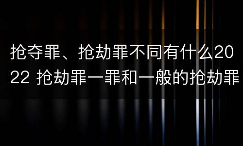 抢夺罪、抢劫罪不同有什么2022 抢劫罪一罪和一般的抢劫罪