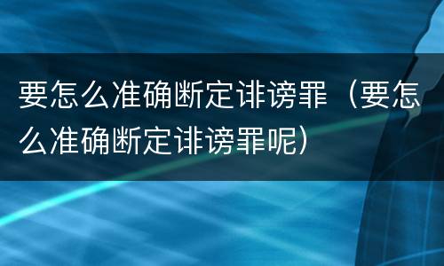 要怎么准确断定诽谤罪（要怎么准确断定诽谤罪呢）