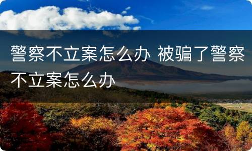 警察不立案怎么办 被骗了警察不立案怎么办