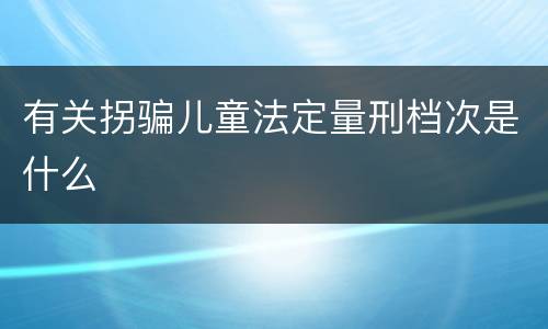 有关拐骗儿童法定量刑档次是什么