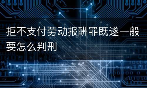 拒不支付劳动报酬罪既遂一般要怎么判刑