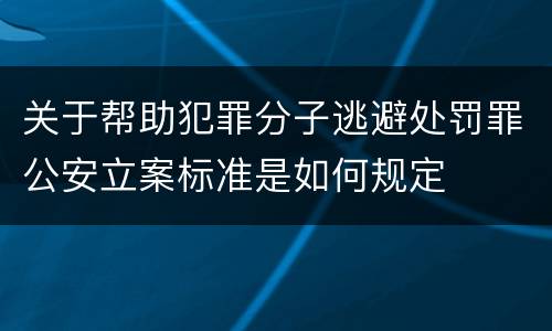 关于帮助犯罪分子逃避处罚罪公安立案标准是如何规定