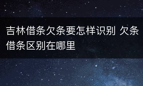 吉林借条欠条要怎样识别 欠条借条区别在哪里
