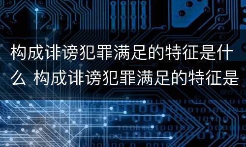 构成诽谤犯罪满足的特征是什么 构成诽谤犯罪满足的特征是什么呢