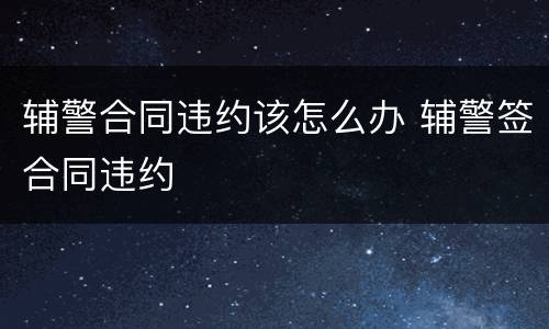 辅警合同违约该怎么办 辅警签合同违约