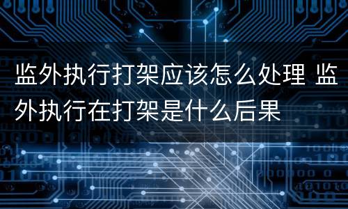 监外执行打架应该怎么处理 监外执行在打架是什么后果