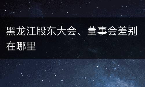 黑龙江股东大会、董事会差别在哪里