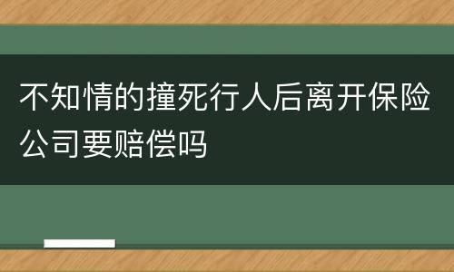 不知情的撞死行人后离开保险公司要赔偿吗