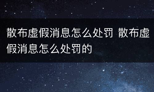 散布虚假消息怎么处罚 散布虚假消息怎么处罚的