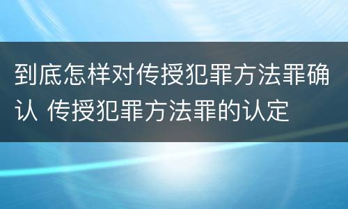 到底怎样对传授犯罪方法罪确认 传授犯罪方法罪的认定