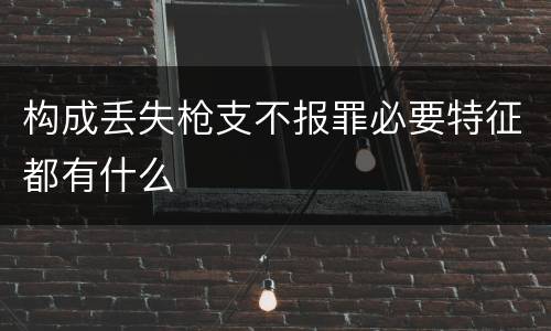 构成丢失枪支不报罪必要特征都有什么
