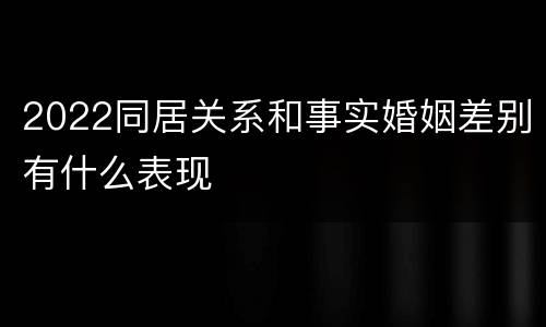 2022同居关系和事实婚姻差别有什么表现