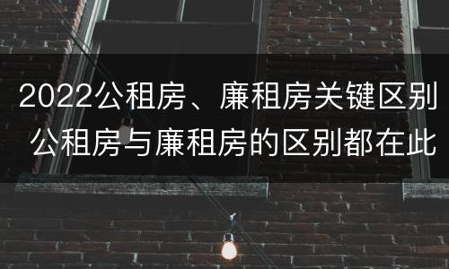 2022公租房、廉租房关键区别 公租房与廉租房的区别都在此,别再搞错了!