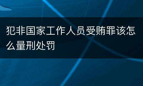 犯非国家工作人员受贿罪该怎么量刑处罚