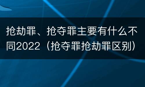 抢劫罪、抢夺罪主要有什么不同2022（抢夺罪抢劫罪区别）