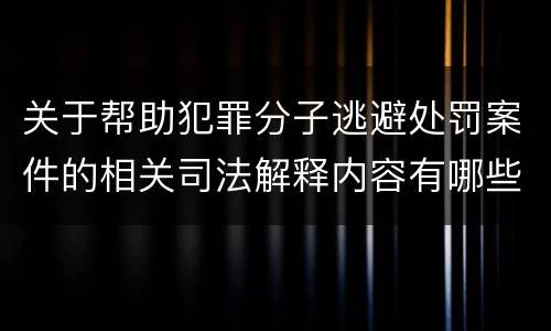 关于帮助犯罪分子逃避处罚案件的相关司法解释内容有哪些