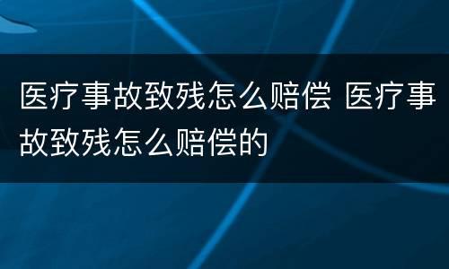 医疗事故致残怎么赔偿 医疗事故致残怎么赔偿的