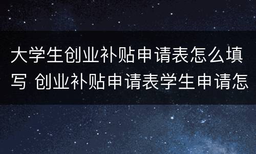 大学生创业补贴申请表怎么填写 创业补贴申请表学生申请怎么写