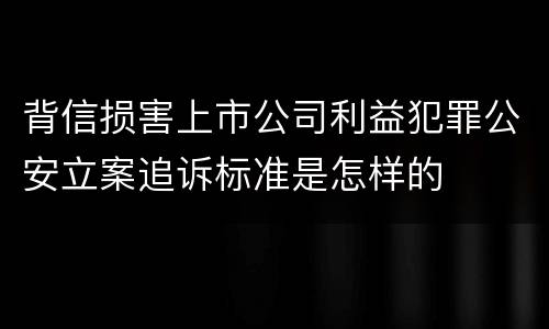 背信损害上市公司利益犯罪公安立案追诉标准是怎样的
