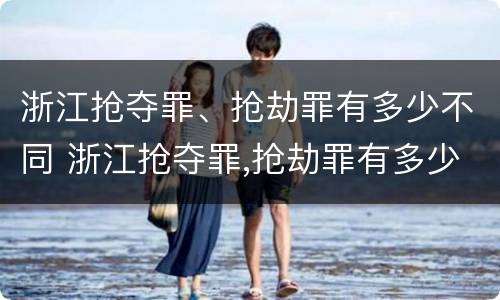浙江抢夺罪、抢劫罪有多少不同 浙江抢夺罪,抢劫罪有多少不同处罚